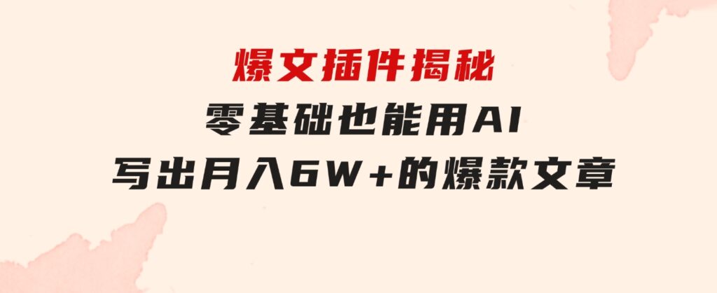 爆文插件揭秘：零基础也能用AI写出月入6W+的爆款文章！-黑马创业网
