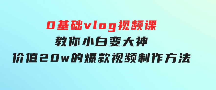 0基础vlog视频课教你小白变大神：价值20w的爆款视频制作方法-黑马创业网