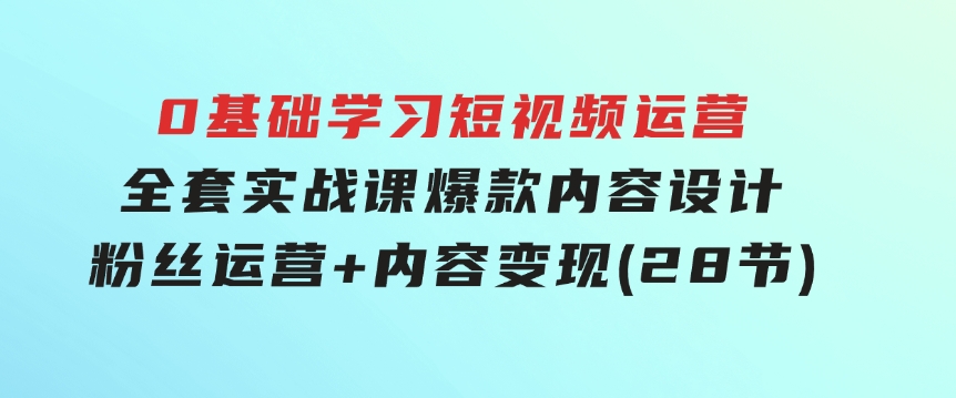 0基础学习短视频运营-全套实战课，爆款内容设计+粉丝运营+内容变现(28节)-黑马创业网