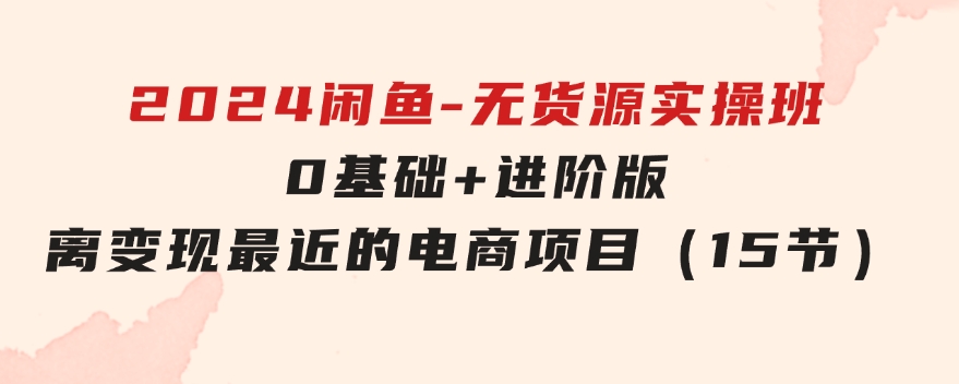 2024闲鱼-无货源实操班：0基础+进阶版，离变现最近的电商项目（15节）-黑马创业网