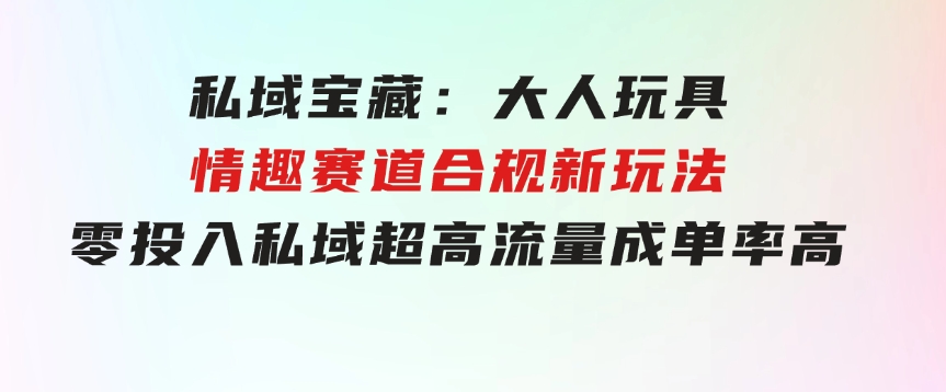 私域宝藏：大人玩具情趣赛道合规新玩法，零投入，私域超高流量成单率高-黑马创业网