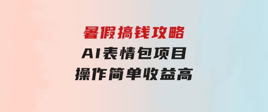 暑假搞钱攻略：AI表情包项目，操作简单收益高-黑马创业网