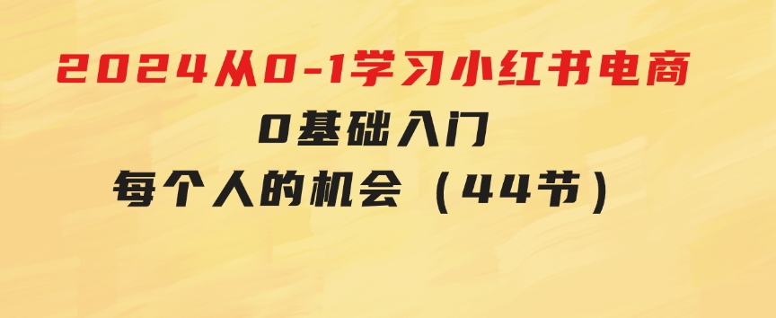 2024从0-1学习小红书电商，0基础入门，每个人的机会（44节）-黑马创业网