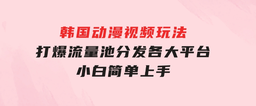 韩国动漫视频玩法，打爆流量池，分发各大平台，小白简单上手-黑马创业网