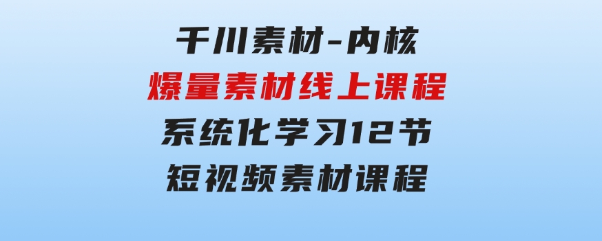 千川素材-内核，爆量素材线上课程，系统化学习12节短视频素材课程-黑马创业网