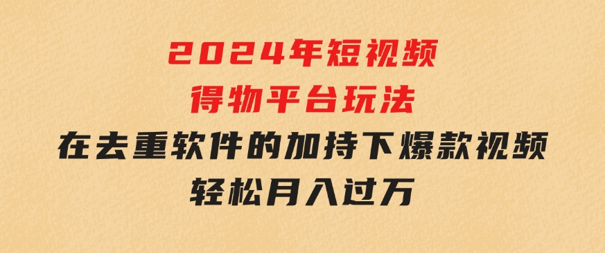 2024年短视频得物平台玩法，在去重软件的加持下爆款视频，轻松月入过万-黑马创业网
