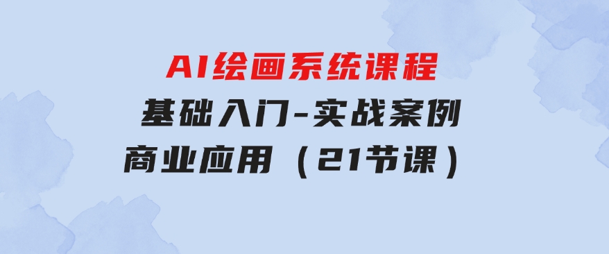 AI绘画系统课程，基础入门-实战案例-商业应用（21节课）-黑马创业网