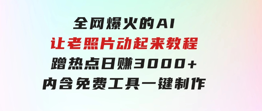 全网爆火的AI让老照片动起来教程，蹭热点日赚3000+，内含免费工具一键…-黑马创业网