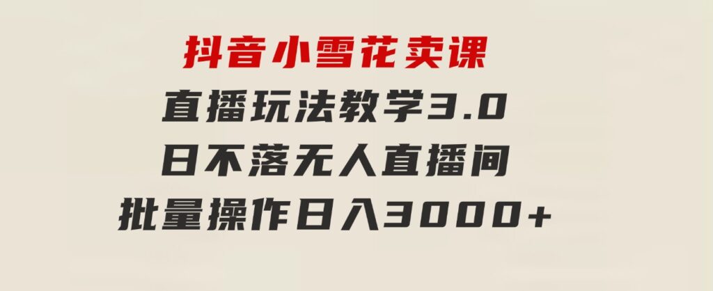 抖音小雪花卖课直播玩法教学3.0，日不落无人直播间，批量操作日入3000+-黑马创业网