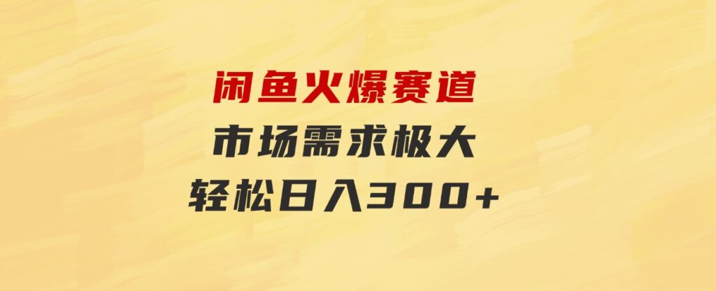 闲鱼火爆赛道，市场需求极大，轻松日入300+-黑马创业网
