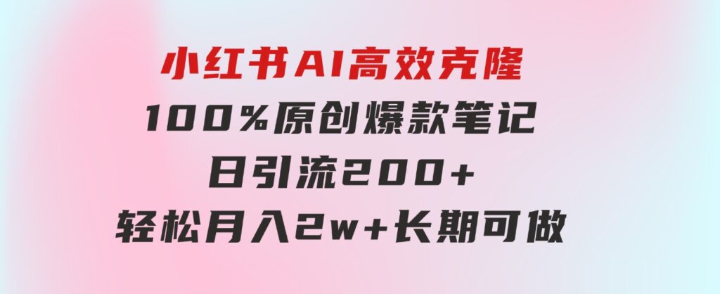 小红书AI高效克隆100原创爆款笔记，日引流200+，轻松月入2w+，长期可做…-黑马创业网