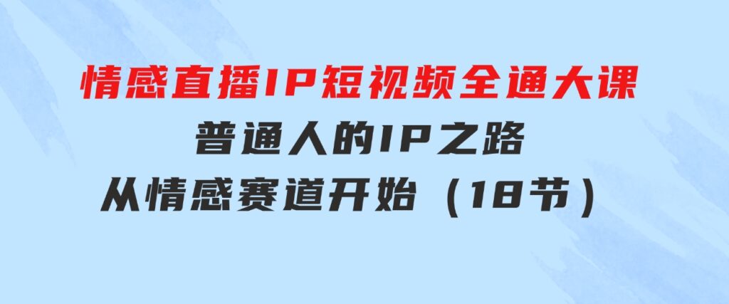 情感直播IP短视频全通大课，普通人的IP之路从情感赛道开始（18节）-黑马创业网