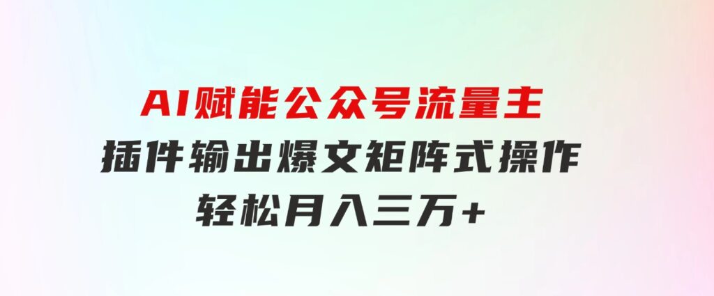 AI赋能公众号流量主，插件输出爆文，矩阵式操作，轻松月入三万+-黑马创业网