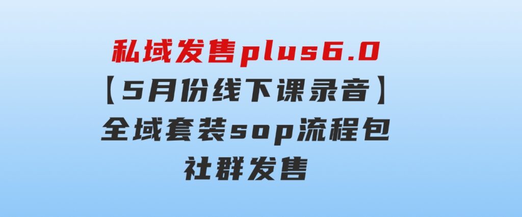 私域发售plus6.0【5月份线下课录音】/全域套装sop流程包，社群发售…-黑马创业网