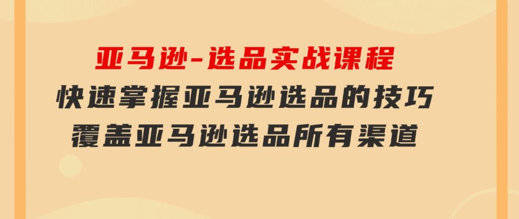 亚马逊-选品实战课程，快速掌握亚马逊选品的技巧，覆盖亚马逊选品所有渠道-黑马创业网
