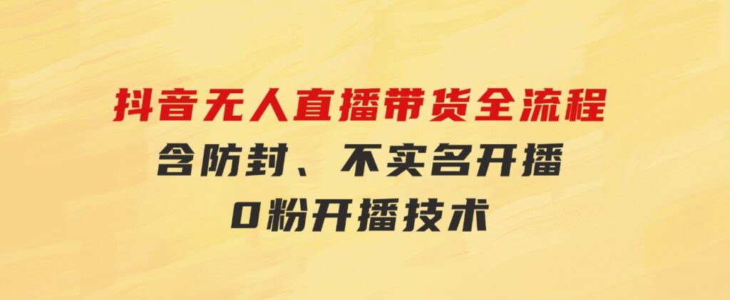 抖音无人直播带货全流程（含防封、不实名开播、0粉开播技术）-黑马创业网