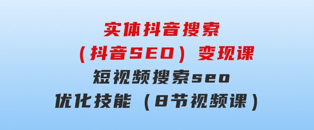 实体抖音搜索（抖音SEO）变现课，短视频搜索seo优化技能（8节视频课）-黑马创业网