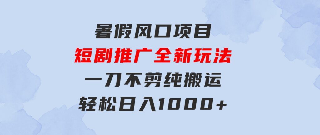 暑假风口项目，短剧推广全新玩法，一刀不剪纯搬运，轻松日入1000+-黑马创业网