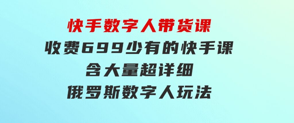 快手数字人带货课，收费699少有的快手课，含大量超详细俄罗斯数字人玩法-黑马创业网