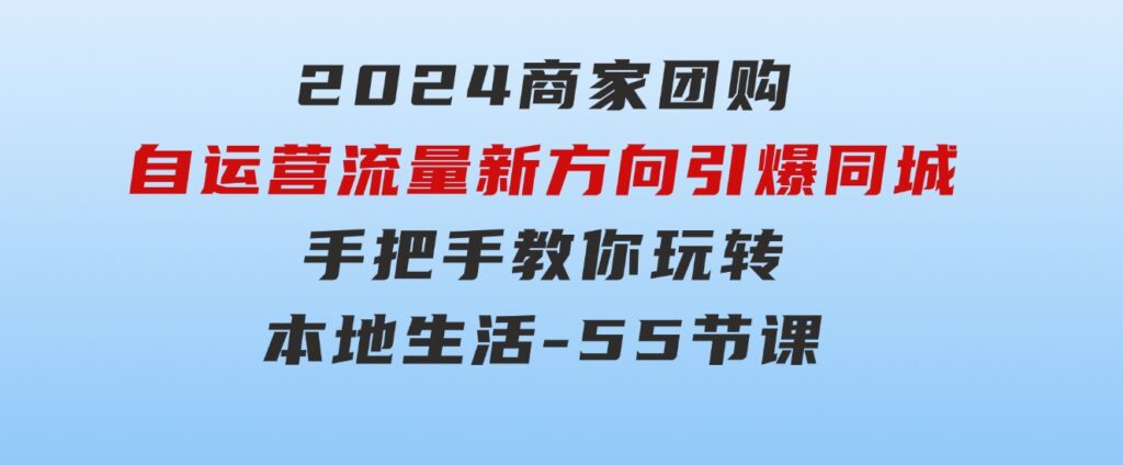 2024商家团购-自运营流量新方向引爆同城，手把手教你玩转本地生活-55节课-黑马创业网