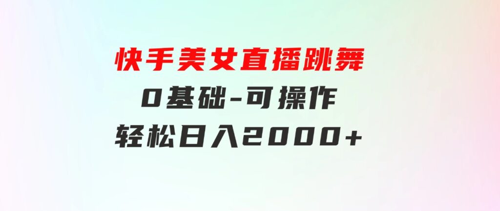 快手美女直播跳舞，0基础-可操作，轻松日入2000+-黑马创业网