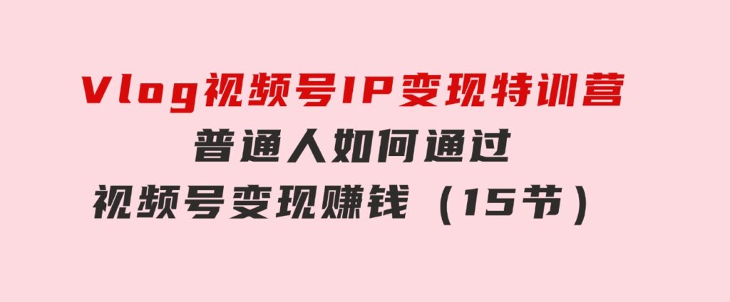 Vlog视频号IP变现特训营，普通人如何通过视频号变现赚钱（15节）-黑马创业网