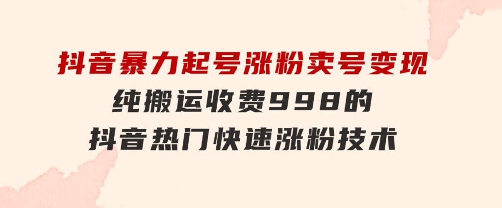 抖音暴力起号涨粉卖号变现，纯搬运，收费998的抖音热门快速涨粉技术-黑马创业网