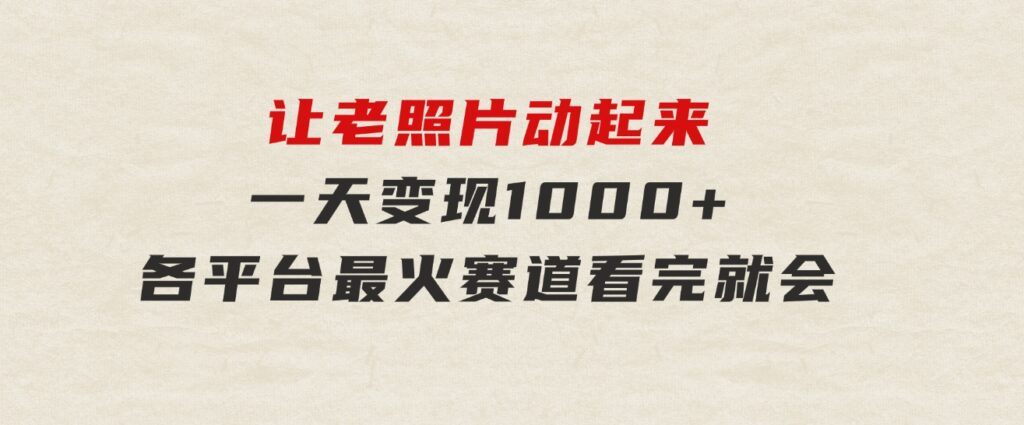 让老照片动起来，一天变现1000+，各平台最火赛道，看完就会-黑马创业网