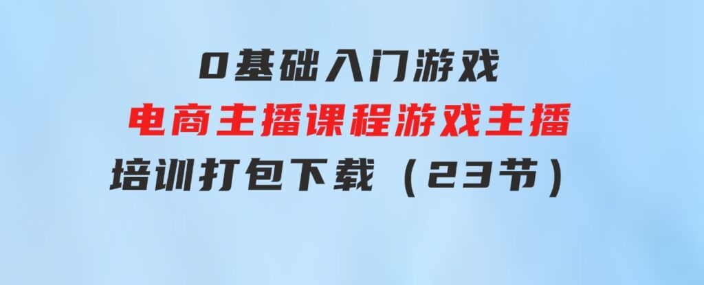 0基础入门游戏电商主播课程：游戏主播培训打包下载（23节）-黑马创业网