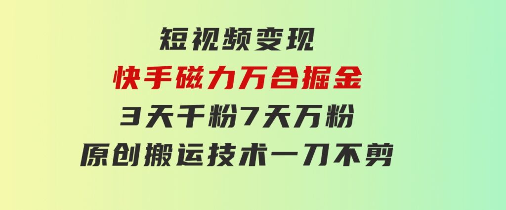 短视频变现-快手磁力万合掘金，3天千粉，7天万粉，原创搬运技术，一刀不剪-黑马创业网