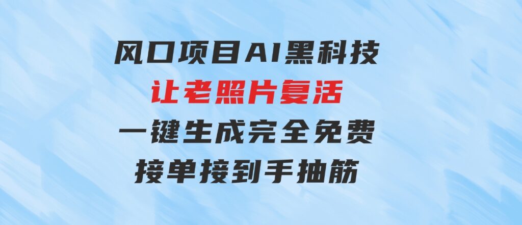 风口项目，AI黑科技让老照片复活！一键生成完全免费！接单接到手抽筋…-黑马创业网