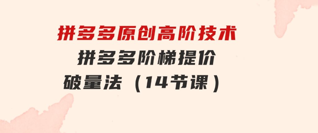 拼多多原创高阶技术第38期，拼多多阶梯提价破量法（14节课）-黑马创业网