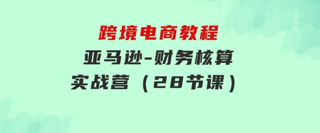 跨境电商教程：亚马逊-财务核算实战营（28节课）-黑马创业网