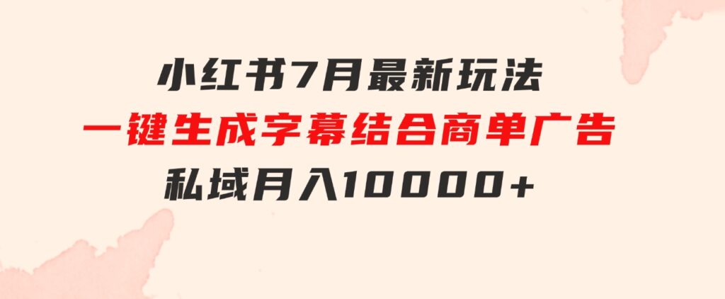 小红书7月最新玩法，一鍵生成字幕，结合商单广告，私域月入10000+-黑马创业网