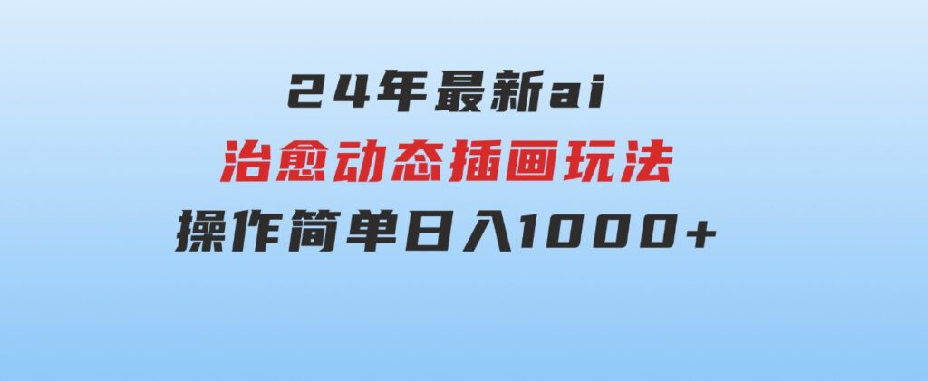 24年最新ai治愈动态插画玩法，操作简单，小白也能轻松入手，日入1000+-黑马创业网