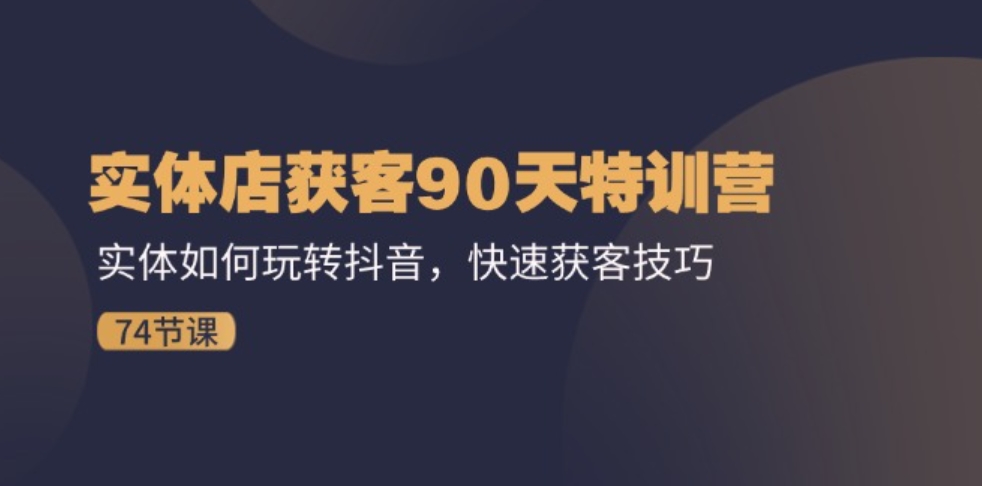 实体店获客90天特训营：实体如何玩转抖音，快速获客技巧（74节）-黑马创业网