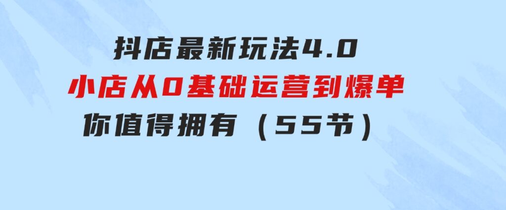 抖店最新玩法4.0，小店从0基础、运营到爆单，你值得拥有（55节）-黑马创业网