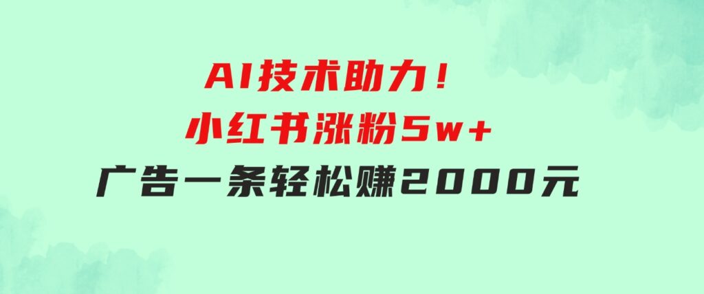 【轻松搞钱秘籍】AI技术助力！小红书涨粉5w+，广告一条轻松赚2000元！-黑马创业网