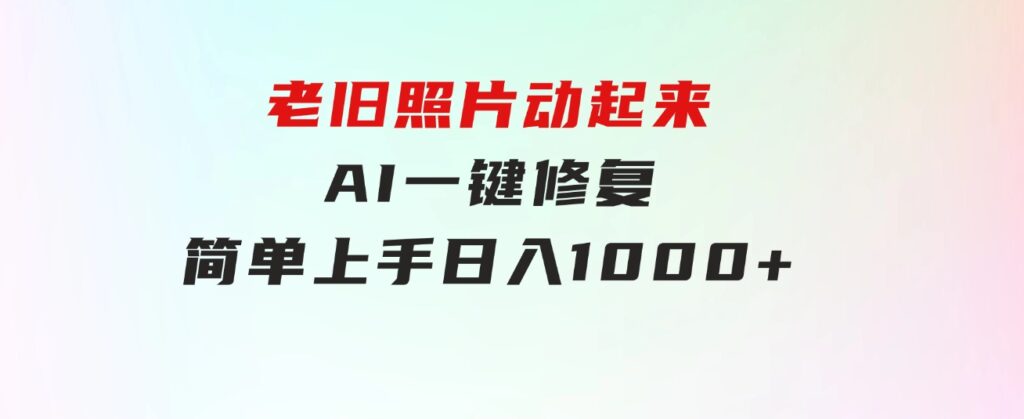 老旧照片动起来，AI一键修复，简单上手，日入1000+-黑马创业网