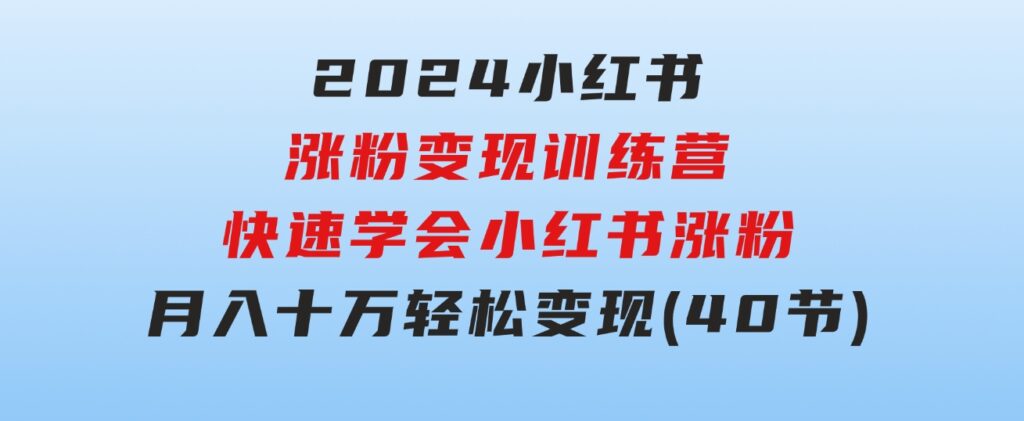 2024小红书涨粉变现训练营，快速学会小红书涨粉，月入十万轻松变现(40节)-黑马创业网