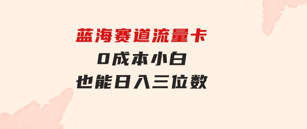 蓝海赛道流量卡0成本小白也能日入三位数-黑马创业网