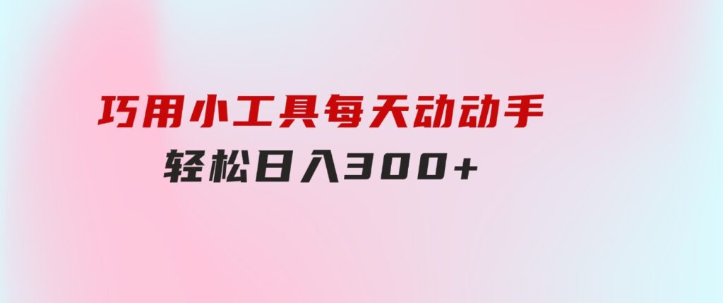 巧用小工具，每天动动手，轻松日入300+-黑马创业网