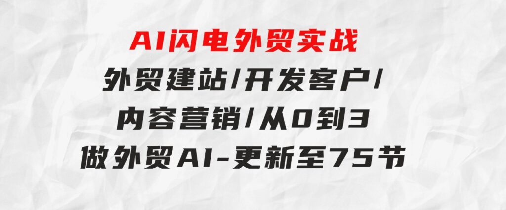 AI闪电外贸实战：外贸建站/开发客户/内容营销/从0到3做外贸AI-更新至75节-黑马创业网