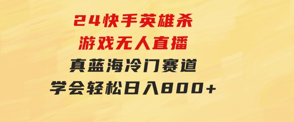 24快手英雄杀游戏无人直播，真蓝海冷门赛道，学会轻松日入800+-黑马创业网