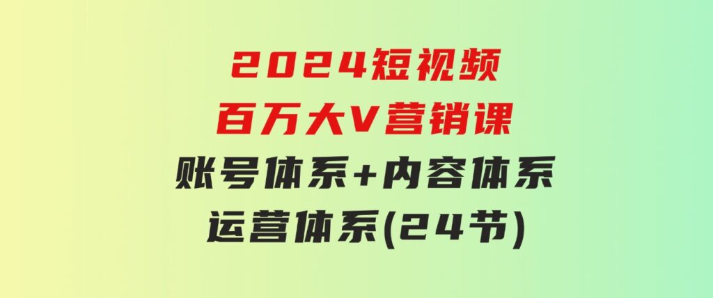2024短视频·百万大V营销课【3.0版】账号体系+内容体系+运营体系(24节)-黑马创业网
