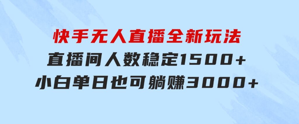 快手无人直播全新玩法，直播间人数稳定1500+，小白单日也可躺赚3000+，…-黑马创业网