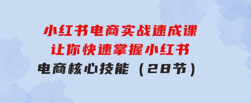 小红书电商实战速成课，让你快速掌握小红书电商核心技能（28节）-黑马创业网