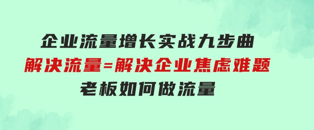 企业流量增长实战九步曲，解决流量=解决企业焦虑难题，老板如何做流量-黑马创业网