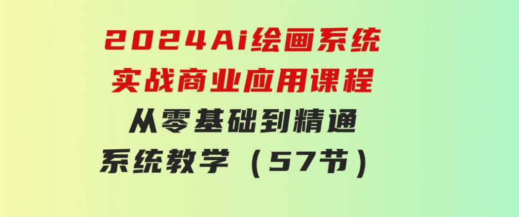 2024Ai绘画系统实战商业应用课程，从零基础到精通系统教学（57节）-黑马创业网