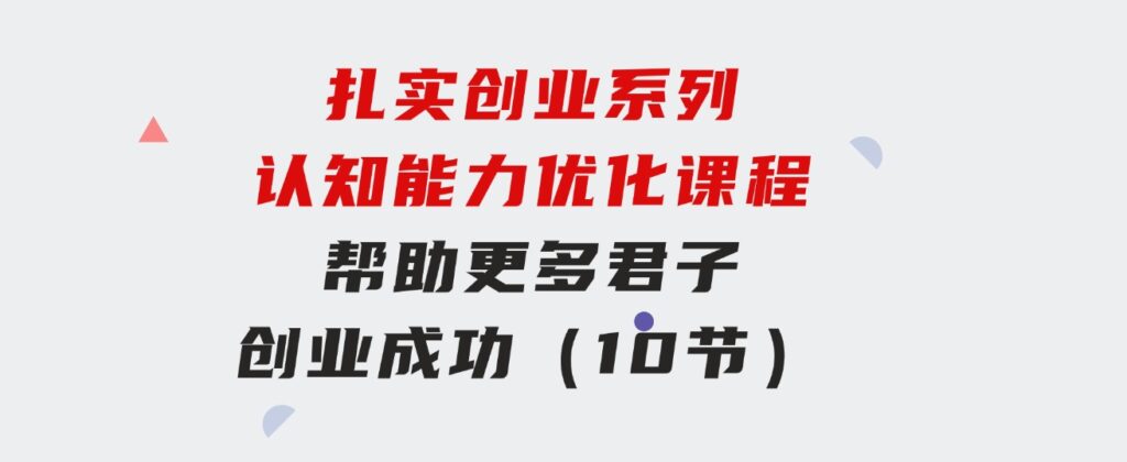 扎实创业系列认知能力优化课程：帮助更多君子创业成功（10节）-黑马创业网